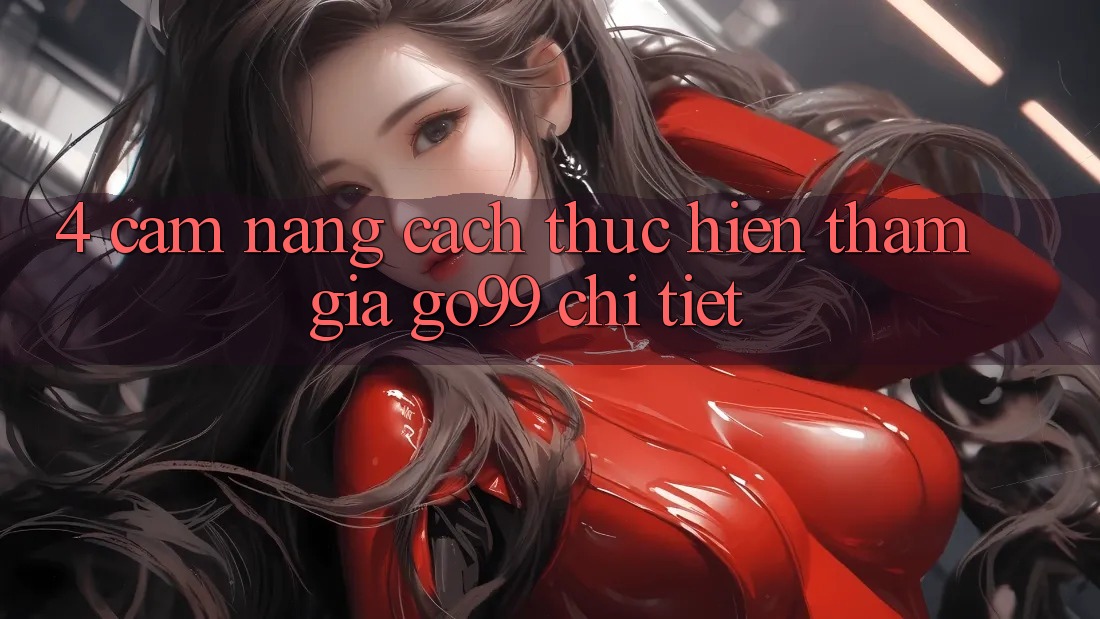 4. Cẩm nang Cách thực hiện Tham Gia Go99 Chi Tiết