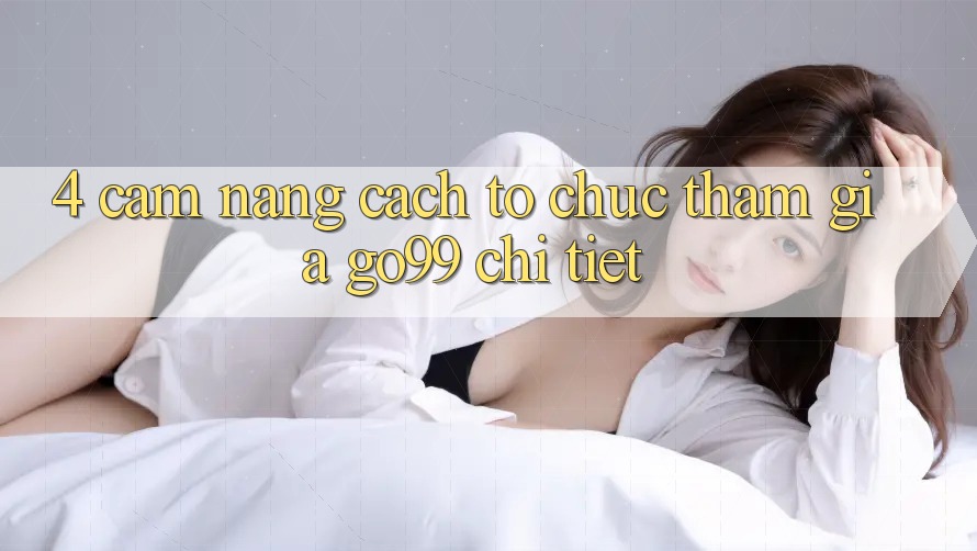 4. Cẩm nang Cách tổ chức Tham Gia Go99 Chi Tiết 4. Cẩm nang Cách tổ chức Tham Gia Go99 Chi Tiết