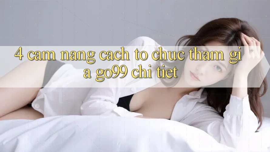 4. Cẩm nang Cách tổ chức Tham Gia Go99 Chi Tiết