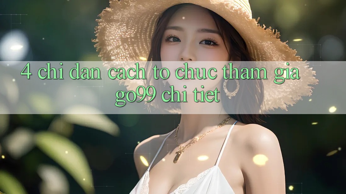 4. Chỉ dẫn Cách tổ chức Tham Gia Go99 Chi Tiết