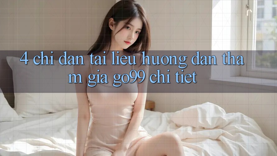 4. Chỉ dẫn Tài liệu hướng dẫn Tham Gia Go99 Chi Tiết 4. Chỉ dẫn Tài liệu hướng dẫn Tham Gia Go99 Chi Tiết
