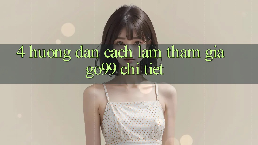 4. Hướng Dẫn Cách làm Tham Gia Go99 Chi Tiết 4. Hướng Dẫn Cách làm Tham Gia Go99 Chi Tiết