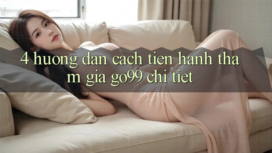 4. Hướng Dẫn Cách tiến hành Tham Gia Go99 Chi Tiết 4. Hướng Dẫn Cách tiến hành Tham Gia Go99 Chi Tiết