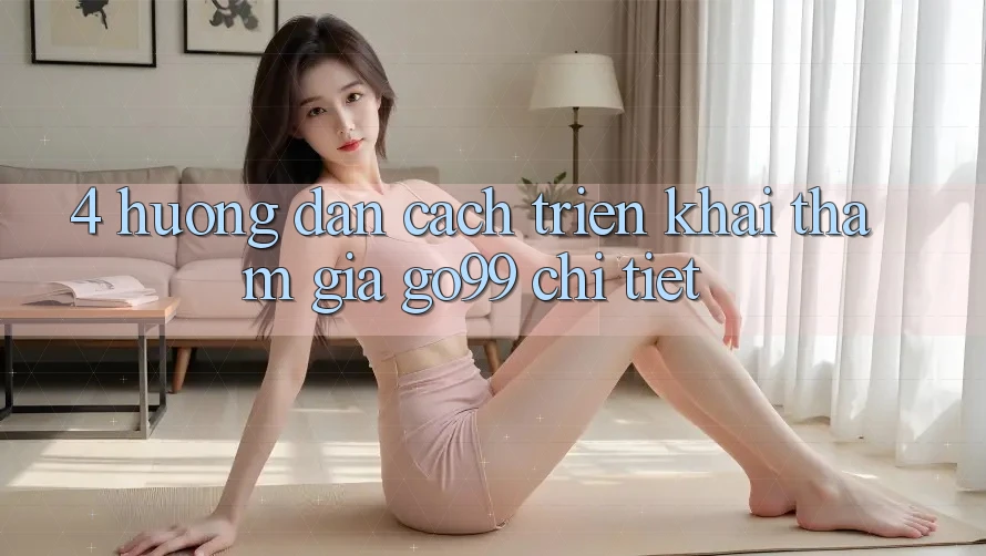 4. Hướng Dẫn Cách triển khai Tham Gia Go99 Chi Tiết