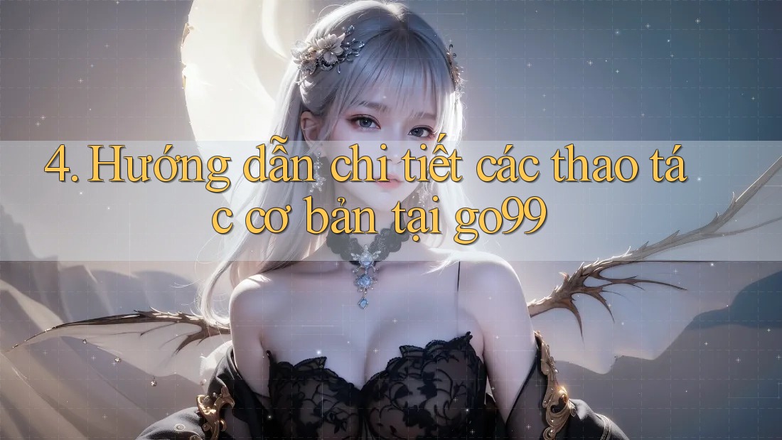4. Hướng dẫn chi tiết các thao tác cơ bản tại go99