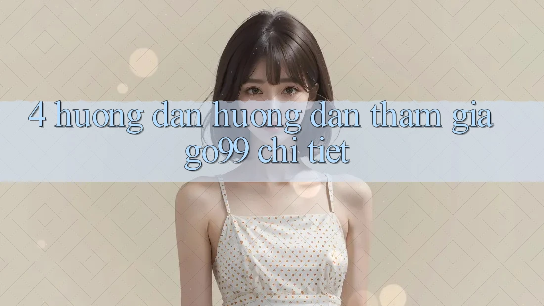 4. Hướng Dẫn Hướng dẫn Tham Gia Go99 Chi Tiết 4. Hướng Dẫn Hướng dẫn Tham Gia Go99 Chi Tiết