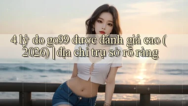 4 lý do go99 được đánh giá cao (2026) địa chỉ trụ sở rõ ràng