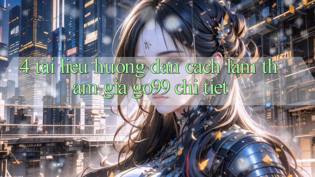 4. Tài liệu hướng dẫn Cách làm Tham Gia Go99 Chi Tiết 4. Tài liệu hướng dẫn Cách làm Tham Gia Go99 Chi Tiết