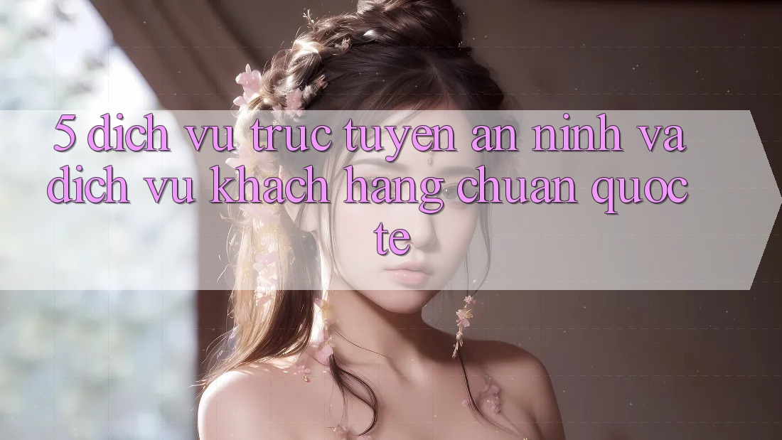 5. Dịch vụ trực tuyến An ninh Và Dịch Vụ Khách Hàng Chuẩn Quốc Tế