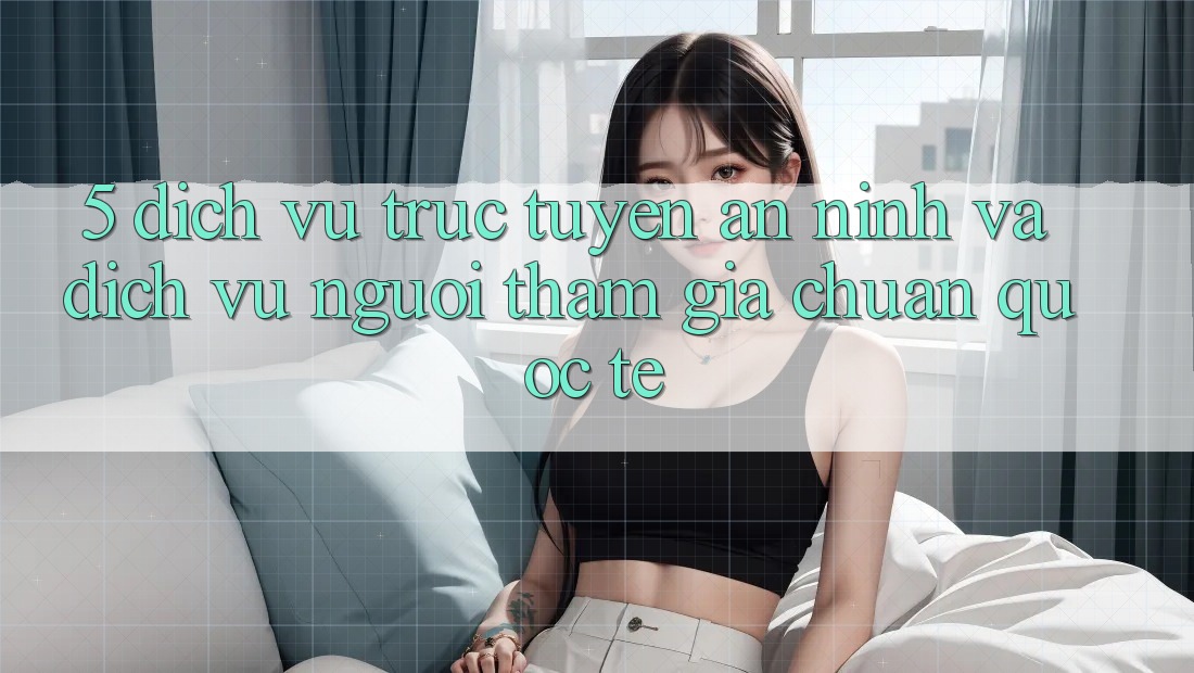 5. Dịch vụ trực tuyến An ninh Và Dịch Vụ Người tham gia Chuẩn Quốc Tế 5. Dịch vụ trực tuyến An ninh Và Dịch Vụ Người tham gia Chuẩn Quốc Tế
