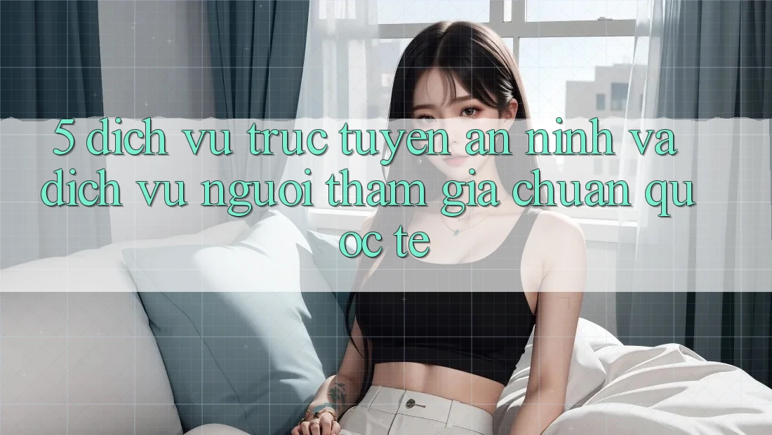 5. Dịch vụ trực tuyến An ninh Và Dịch Vụ Người tham gia Chuẩn Quốc Tế 5. Dịch vụ trực tuyến An ninh Và Dịch Vụ Người tham gia Chuẩn Quốc Tế