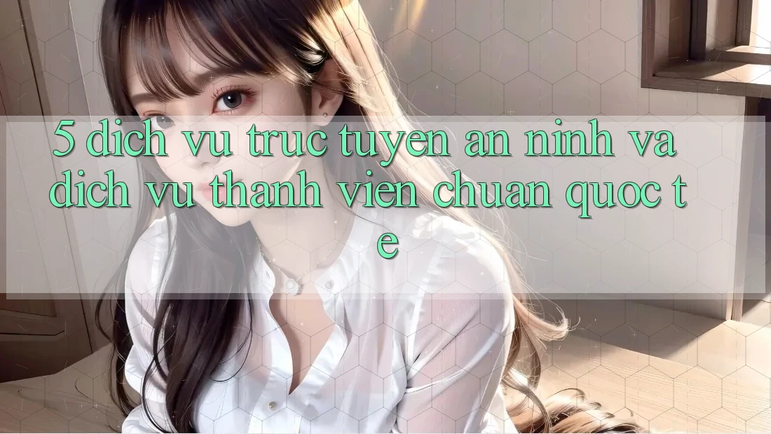 5. Dịch vụ trực tuyến An ninh Và Dịch Vụ Thành viên Chuẩn Quốc Tế 5. Dịch vụ trực tuyến An ninh Và Dịch Vụ Thành viên Chuẩn Quốc Tế