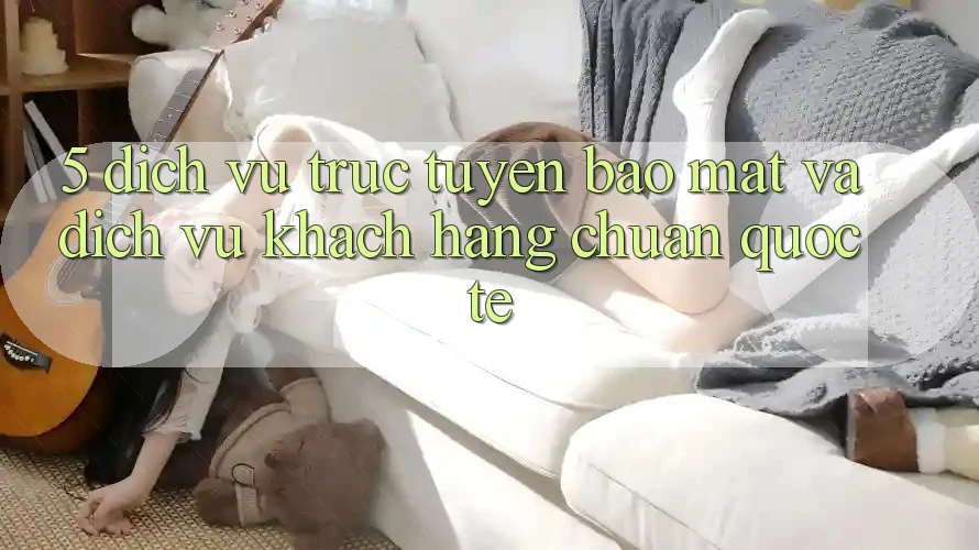 5. Dịch vụ trực tuyến Bảo Mật Và Dịch Vụ Khách Hàng Chuẩn Quốc Tế
