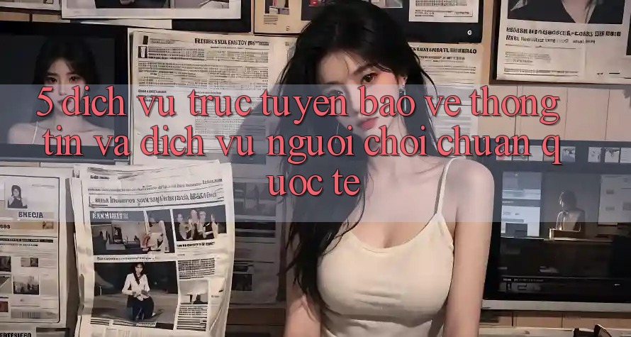5. Dịch vụ trực tuyến Bảo vệ thông tin Và Dịch Vụ Người chơi Chuẩn Quốc Tế 5. Dịch vụ trực tuyến Bảo vệ thông tin Và Dịch Vụ Người chơi Chuẩn Quốc Tế