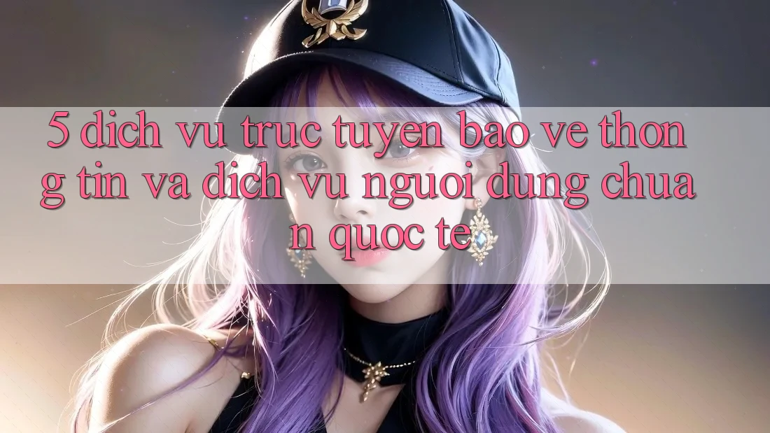 5. Dịch vụ trực tuyến Bảo vệ thông tin Và Dịch Vụ Người dùng Chuẩn Quốc Tế
