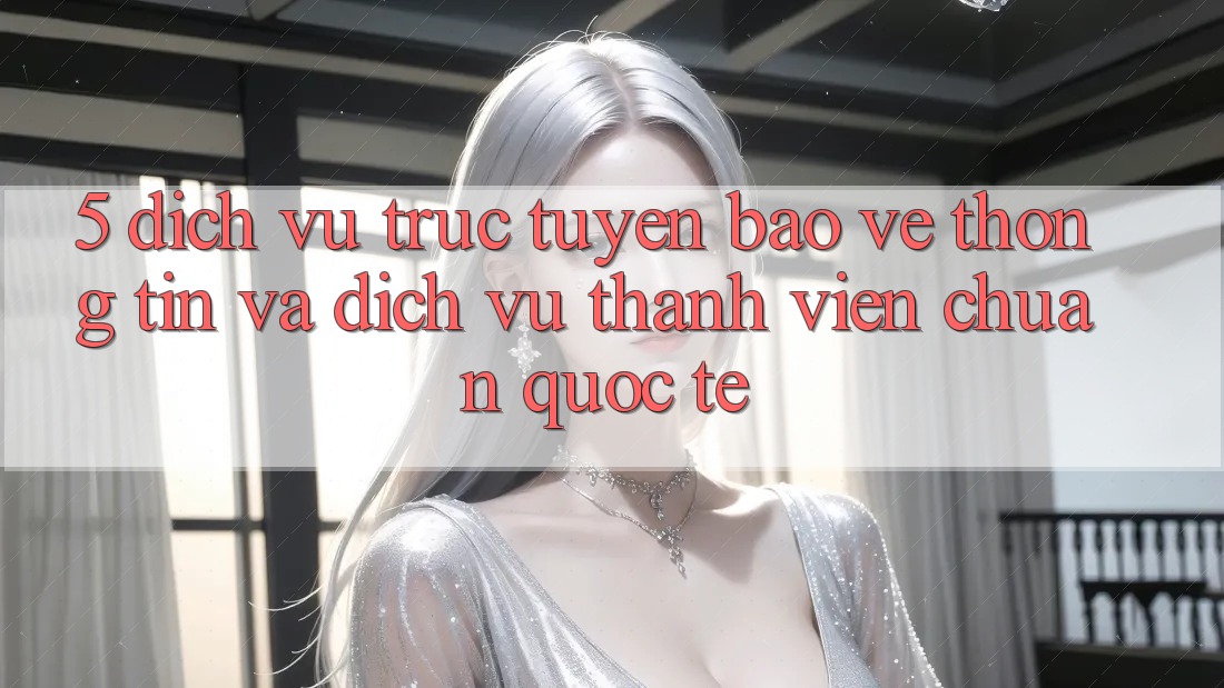 5. Dịch vụ trực tuyến Bảo vệ thông tin Và Dịch Vụ Thành viên Chuẩn Quốc Tế