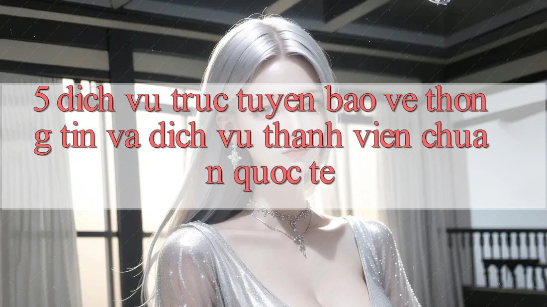 5. Dịch vụ trực tuyến Bảo vệ thông tin Và Dịch Vụ Thành viên Chuẩn Quốc Tế 5. Dịch vụ trực tuyến Bảo vệ thông tin Và Dịch Vụ Thành viên Chuẩn Quốc Tế