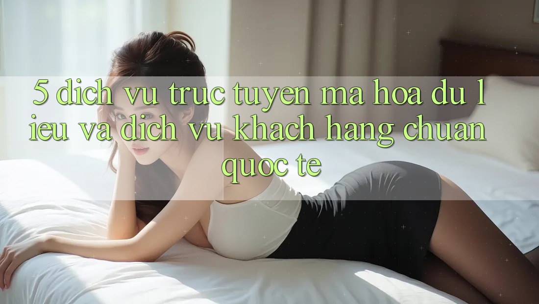 5. Dịch vụ trực tuyến Mã hóa dữ liệu Và Dịch Vụ Khách Hàng Chuẩn Quốc Tế