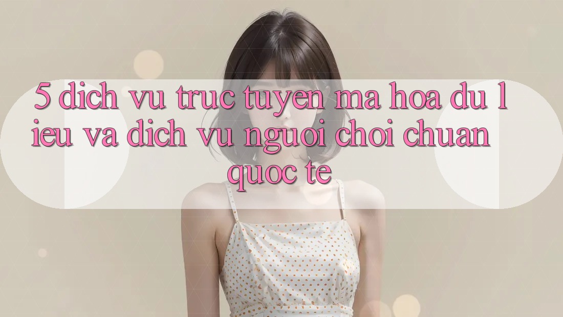 5. Dịch vụ trực tuyến Mã hóa dữ liệu Và Dịch Vụ Người chơi Chuẩn Quốc Tế 5. Dịch vụ trực tuyến Mã hóa dữ liệu Và Dịch Vụ Người chơi Chuẩn Quốc Tế