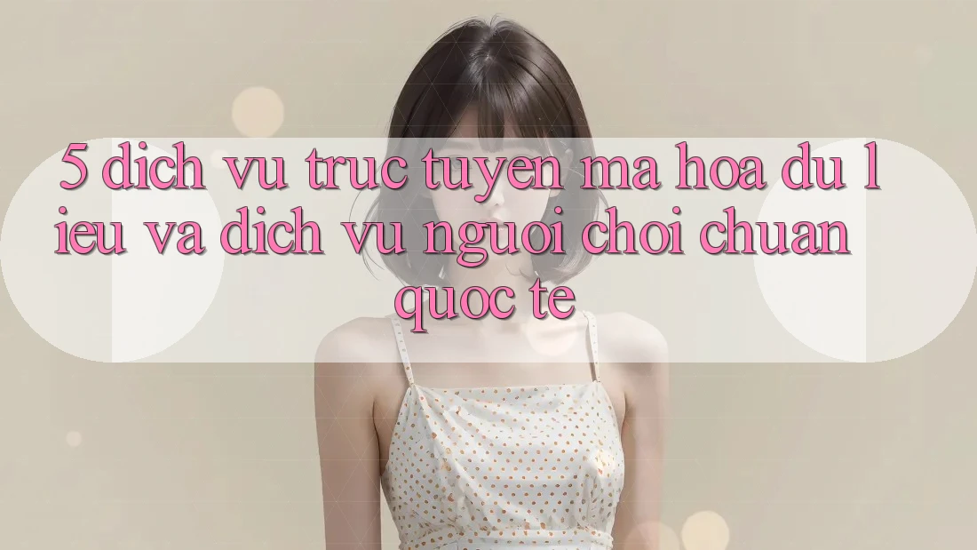 5. Dịch vụ trực tuyến Mã hóa dữ liệu Và Dịch Vụ Người chơi Chuẩn Quốc Tế 5. Dịch vụ trực tuyến Mã hóa dữ liệu Và Dịch Vụ Người chơi Chuẩn Quốc Tế