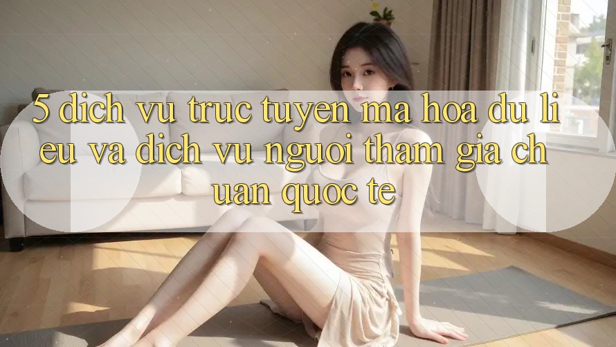 5. Dịch vụ trực tuyến Mã hóa dữ liệu Và Dịch Vụ Người tham gia Chuẩn Quốc Tế 5. Dịch vụ trực tuyến Mã hóa dữ liệu Và Dịch Vụ Người tham gia Chuẩn Quốc Tế