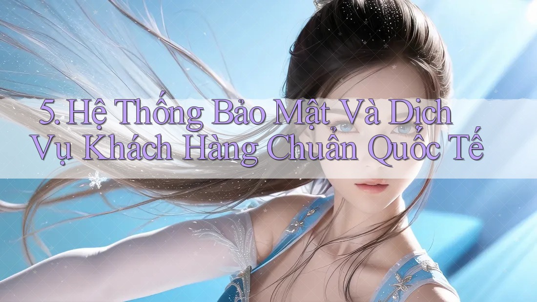 5. Hệ Thống Bảo Mật Và Dịch Vụ Khách Hàng Chuẩn Quốc Tế