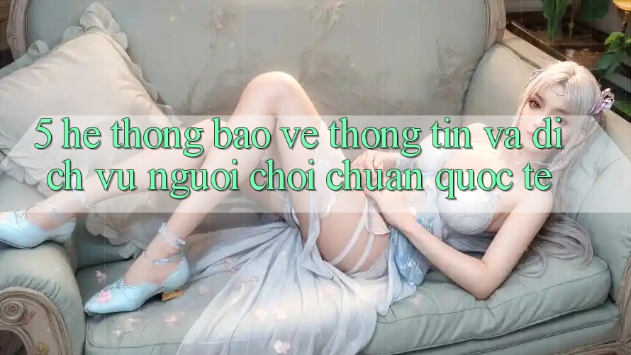 5. Hệ Thống Bảo vệ thông tin Và Dịch Vụ Người chơi Chuẩn Quốc Tế 5. Hệ Thống Bảo vệ thông tin Và Dịch Vụ Người chơi Chuẩn Quốc Tế