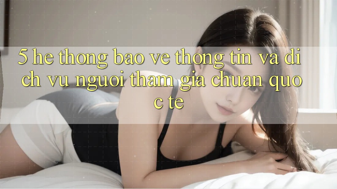 5. Hệ Thống Bảo vệ thông tin Và Dịch Vụ Người tham gia Chuẩn Quốc Tế 5. Hệ Thống Bảo vệ thông tin Và Dịch Vụ Người tham gia Chuẩn Quốc Tế