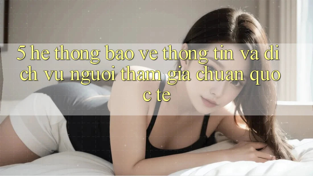 5. Hệ thống Bảo vệ thông tin Và Dịch Vụ Người tham gia Chuẩn Quốc Tế