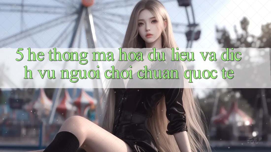 5. Hệ Thống Mã hóa dữ liệu Và Dịch Vụ Người chơi Chuẩn Quốc Tế