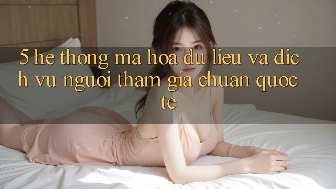 5. Hệ Thống Mã hóa dữ liệu Và Dịch Vụ Người tham gia Chuẩn Quốc Tế 5. Hệ Thống Mã hóa dữ liệu Và Dịch Vụ Người tham gia Chuẩn Quốc Tế