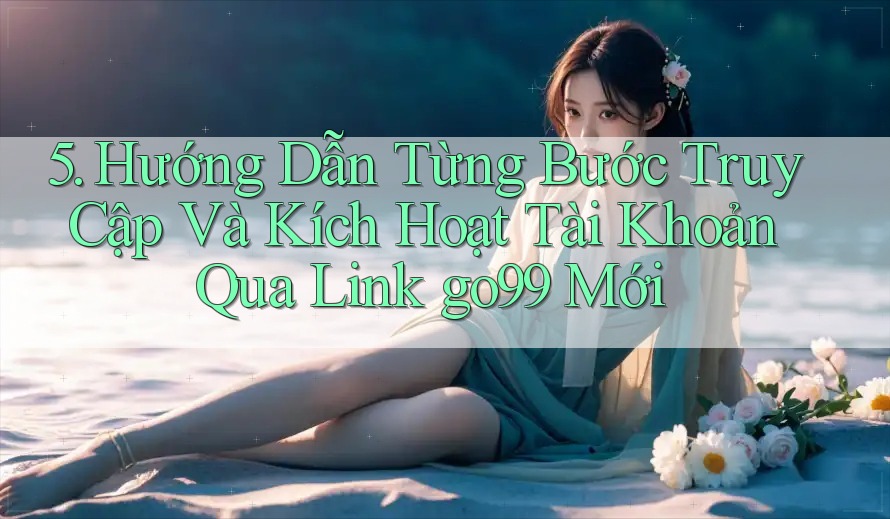 5. Hướng Dẫn Từng Bước Truy Cập Và Kích Hoạt Tài Khoản Qua Link go99 Mới