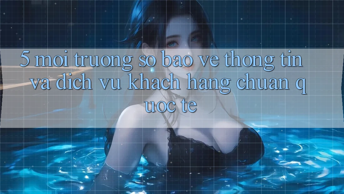 5. Môi trường số Bảo vệ thông tin Và Dịch Vụ Khách Hàng Chuẩn Quốc Tế
