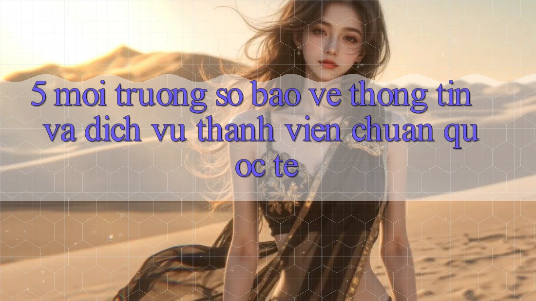 5. Môi trường số Bảo vệ thông tin Và Dịch Vụ Thành viên Chuẩn Quốc Tế 5. Môi trường số Bảo vệ thông tin Và Dịch Vụ Thành viên Chuẩn Quốc Tế