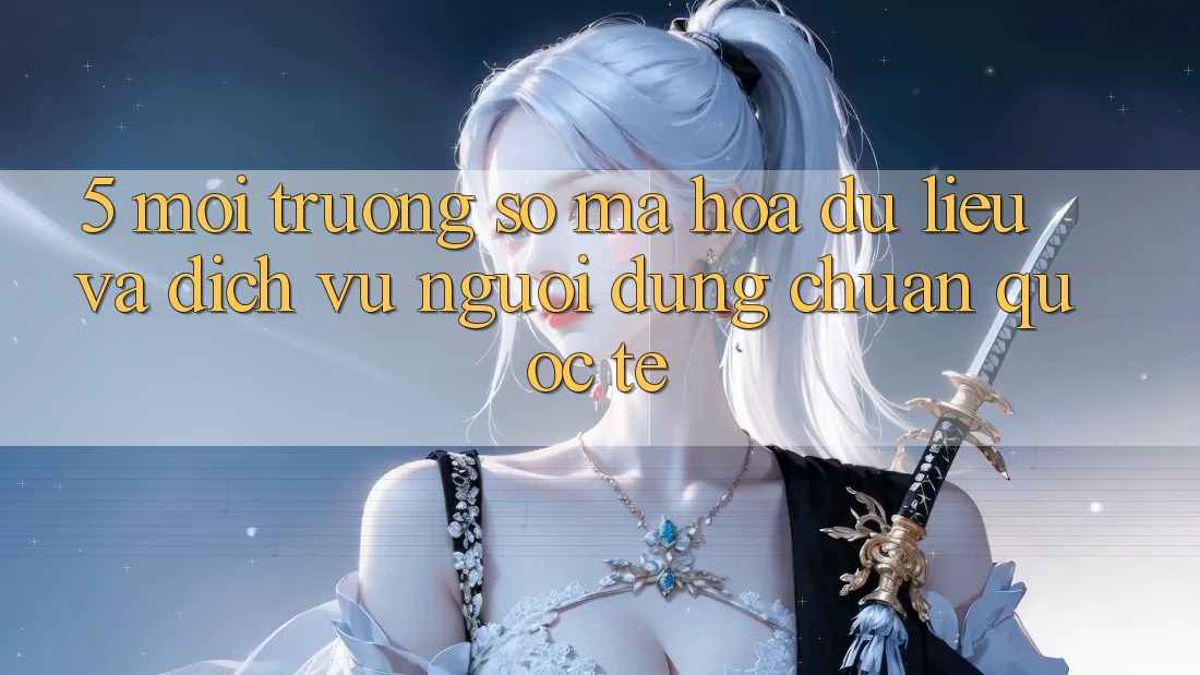 5. Môi trường số Mã hóa dữ liệu Và Dịch Vụ Người dùng Chuẩn Quốc Tế