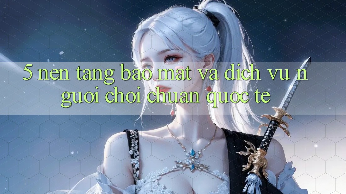 5. Nền tảng Bảo mật Và Dịch Vụ Người chơi Chuẩn Quốc Tế 5. Nền tảng Bảo mật Và Dịch Vụ Người chơi Chuẩn Quốc Tế