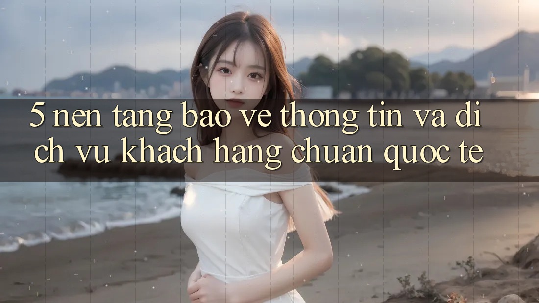 5. Nền tảng Bảo vệ thông tin Và Dịch Vụ Khách Hàng Chuẩn Quốc Tế