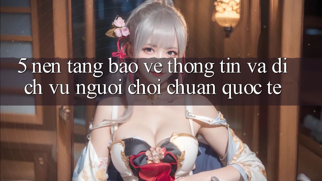 5. Nền tảng Bảo vệ thông tin Và Dịch Vụ Người chơi Chuẩn Quốc Tế 5. Nền tảng Bảo vệ thông tin Và Dịch Vụ Người chơi Chuẩn Quốc Tế