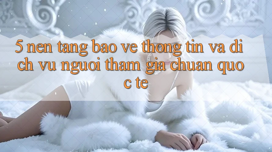 5. Nền tảng Bảo vệ thông tin Và Dịch Vụ Người tham gia Chuẩn Quốc Tế