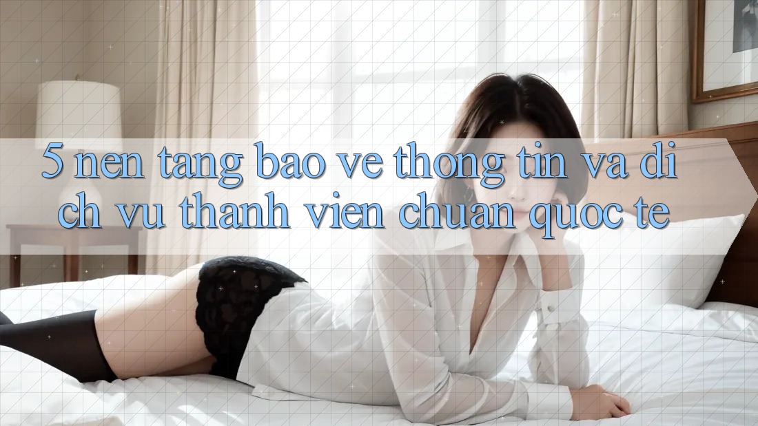 5. Nền tảng Bảo vệ thông tin Và Dịch Vụ Thành viên Chuẩn Quốc Tế