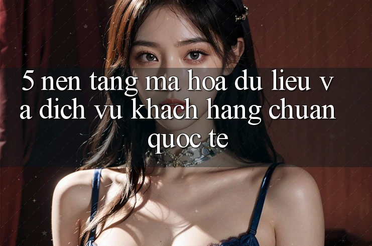 5. Nền tảng Mã hóa dữ liệu Và Dịch Vụ Khách Hàng Chuẩn Quốc Tế