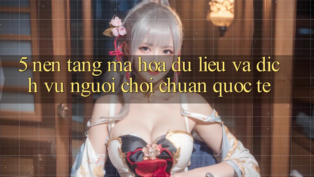 5. Nền tảng Mã hóa dữ liệu Và Dịch Vụ Người chơi Chuẩn Quốc Tế