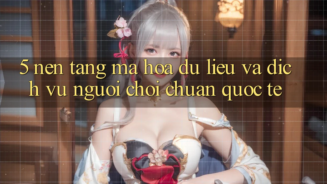 5. Nền tảng Mã hóa dữ liệu Và Dịch Vụ Người chơi Chuẩn Quốc Tế