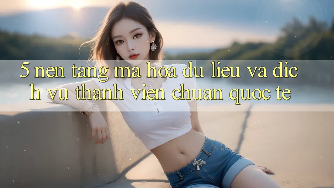 5. Nền tảng Mã hóa dữ liệu Và Dịch Vụ Thành viên Chuẩn Quốc Tế