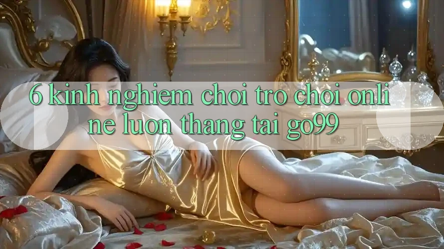 6. Kinh nghiệm Chơi Trò chơi Online Luôn Thắng Tại Go99