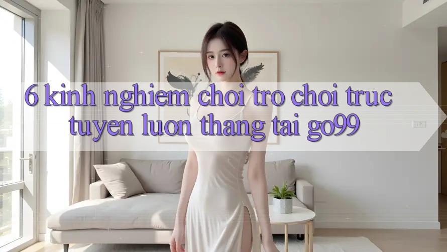6. Kinh nghiệm Chơi Trò chơi trực tuyến Luôn Thắng Tại Go99