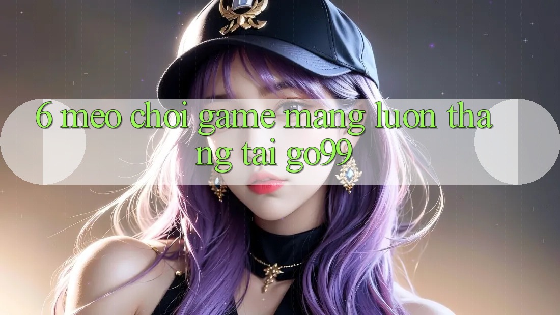6. Mẹo Chơi Game mạng Luôn Thắng Tại Go99 6. Mẹo Chơi Game mạng Luôn Thắng Tại Go99
