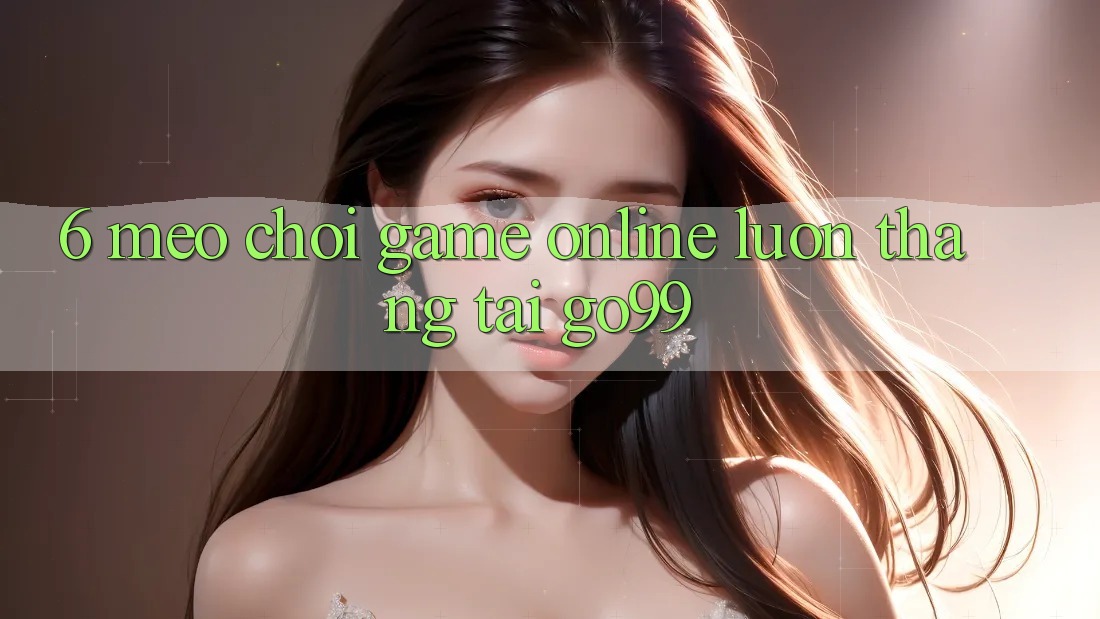 6. Mẹo Chơi Game Online Luôn Thắng Tại Go99