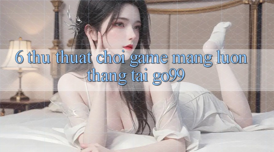 6. Thủ thuật Chơi Game mạng Luôn Thắng Tại Go99