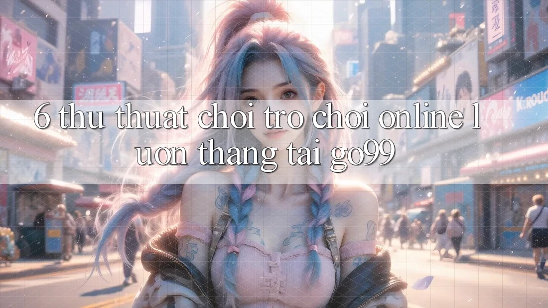 6. Thủ thuật Chơi Trò chơi Online Luôn Thắng Tại Go99